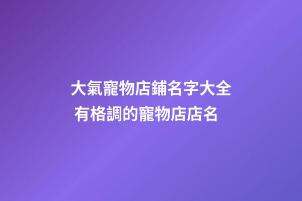 大氣寵物店鋪名字大全 有格調的寵物店店名-第1張-店鋪起名-玄機派